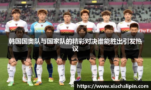 韩国国奥队与国家队的精彩对决谁能胜出引发热议