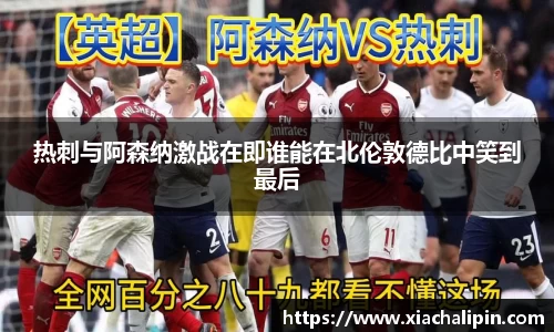 热刺与阿森纳激战在即谁能在北伦敦德比中笑到最后